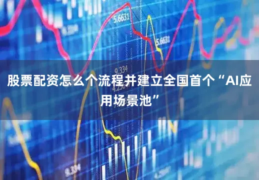 股票配资怎么个流程并建立全国首个“AI应用场景池”