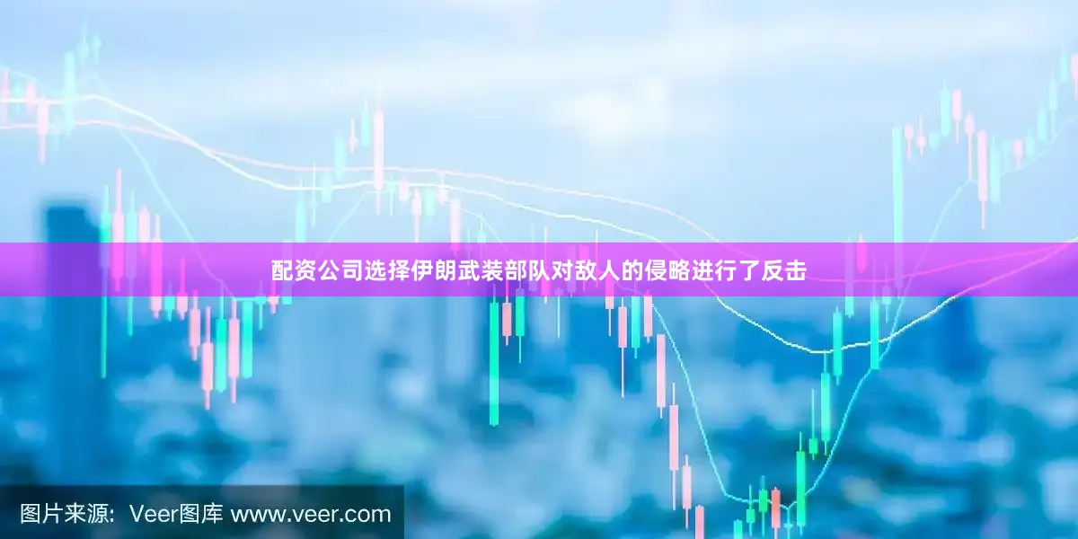 配资公司选择伊朗武装部队对敌人的侵略进行了反击
