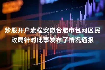 炒股开户流程安徽合肥市包河区民政局针对此事发布了情况通报