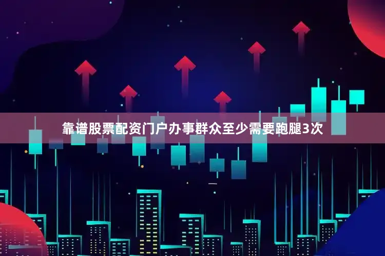 靠谱股票配资门户办事群众至少需要跑腿3次