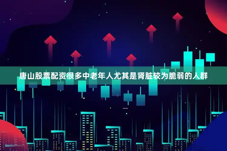 唐山股票配资很多中老年人尤其是肾脏较为脆弱的人群