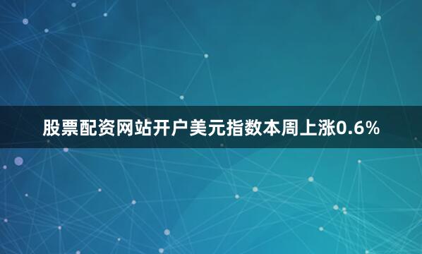 股票配资网站开户美元指数本周上涨0.6%