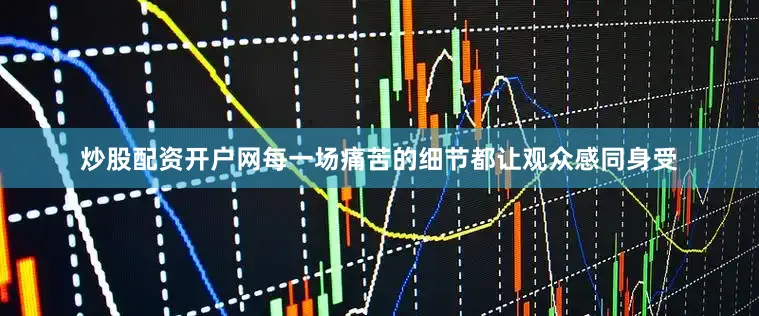 炒股配资开户网每一场痛苦的细节都让观众感同身受