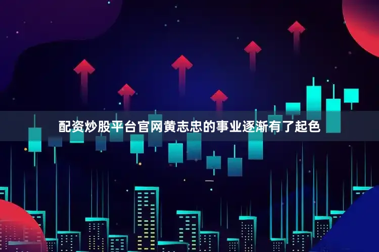 配资炒股平台官网黄志忠的事业逐渐有了起色