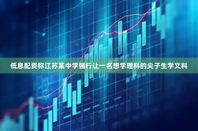 低息配资称江苏某中学强行让一名想学理科的尖子生学文科