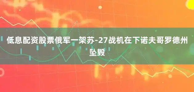 低息配资股票俄军一架苏-27战机在下诺夫哥罗德州坠毁
