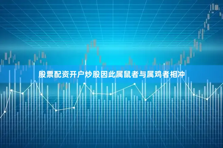股票配资开户炒股因此属鼠者与属鸡者相冲