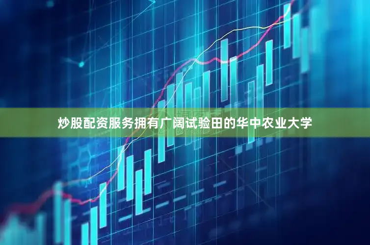 炒股配资服务拥有广阔试验田的华中农业大学