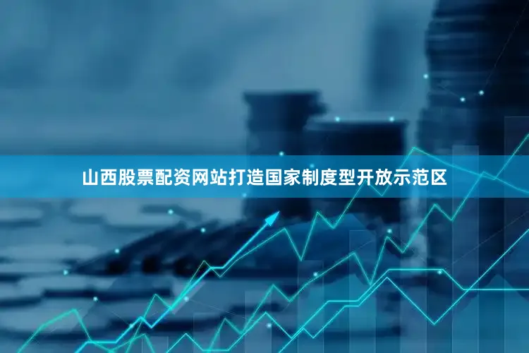 山西股票配资网站打造国家制度型开放示范区