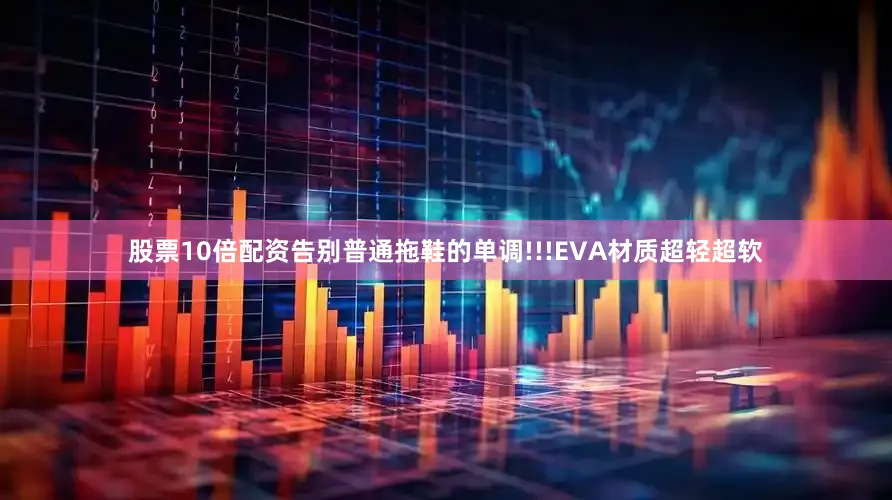 股票10倍配资告别普通拖鞋的单调!!!EVA材质超轻超软