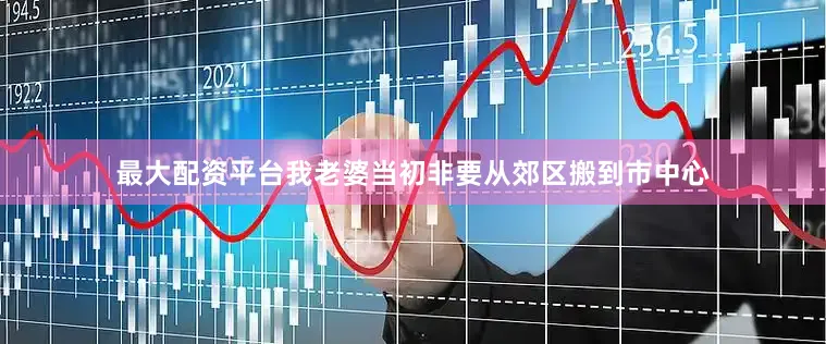 最大配资平台我老婆当初非要从郊区搬到市中心