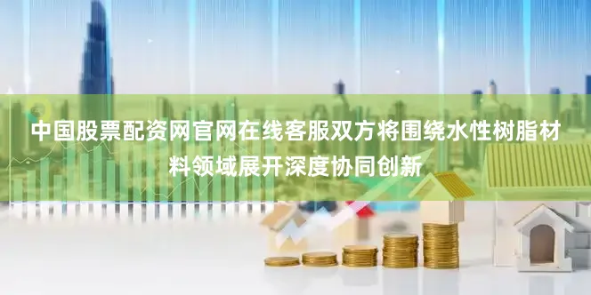 中国股票配资网官网在线客服　　双方将围绕水性树脂材料领域展开深度协同创新