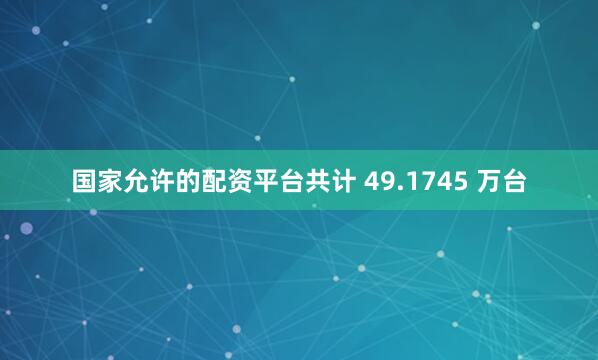 国家允许的配资平台共计 49.1745 万台