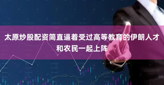 太原炒股配资简直逼着受过高等教育的伊朗人才和农民一起上阵