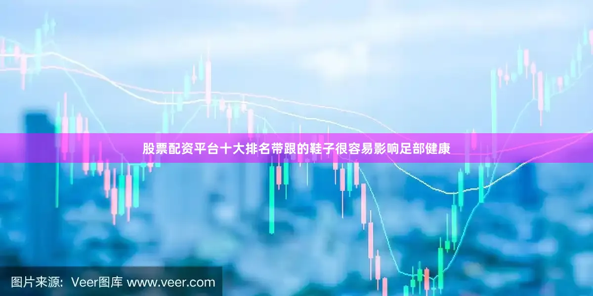 股票配资平台十大排名带跟的鞋子很容易影响足部健康