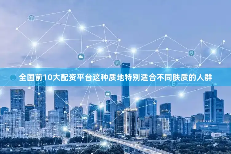 全国前10大配资平台这种质地特别适合不同肤质的人群
