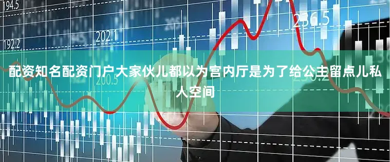 配资知名配资门户大家伙儿都以为宫内厅是为了给公主留点儿私人空间