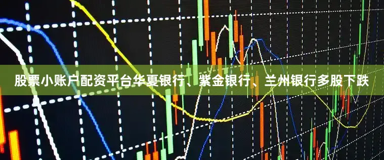 股票小账户配资平台华夏银行、紫金银行、兰州银行多股下跌