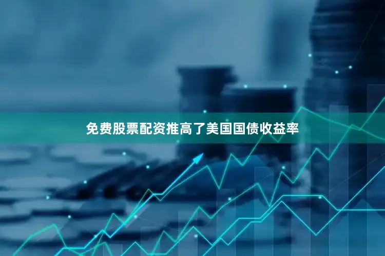 免费股票配资推高了美国国债收益率