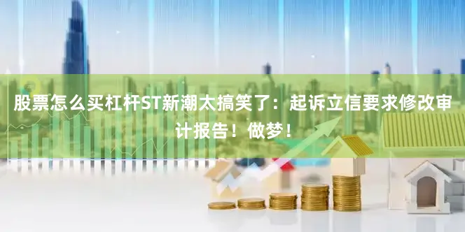股票怎么买杠杆ST新潮太搞笑了：起诉立信要求修改审计报告！做梦！