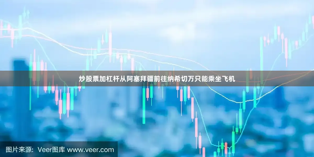 炒股票加杠杆从阿塞拜疆前往纳希切万只能乘坐飞机