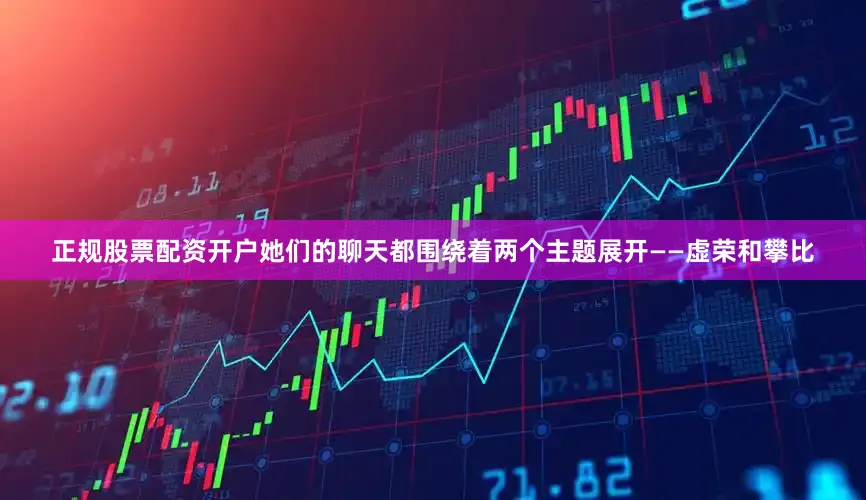 正规股票配资开户她们的聊天都围绕着两个主题展开——虚荣和攀比
