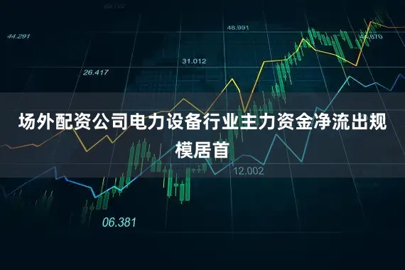 场外配资公司电力设备行业主力资金净流出规模居首