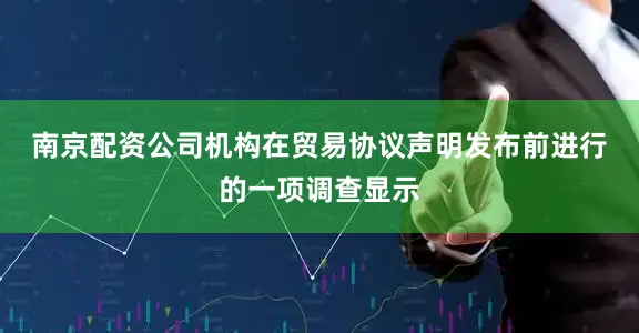 南京配资公司　　机构在贸易协议声明发布前进行的一项调查显示