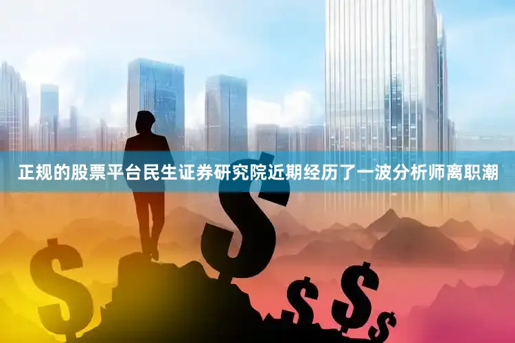 正规的股票平台民生证券研究院近期经历了一波分析师离职潮