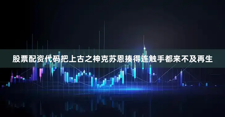 股票配资代码把上古之神克苏恩揍得连触手都来不及再生