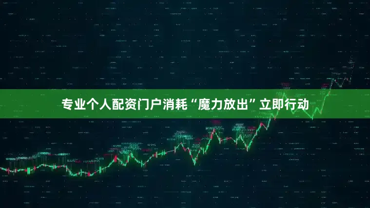 专业个人配资门户消耗“魔力放出”立即行动