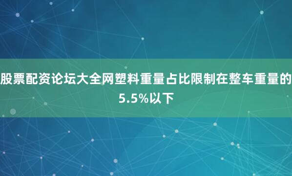 股票配资论坛大全网塑料重量占比限制在整车重量的5.5%以下