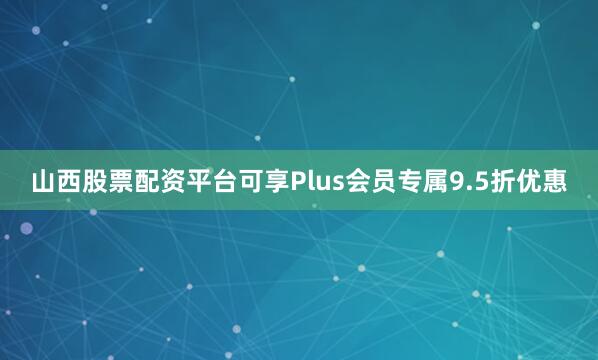 山西股票配资平台可享Plus会员专属9.5折优惠