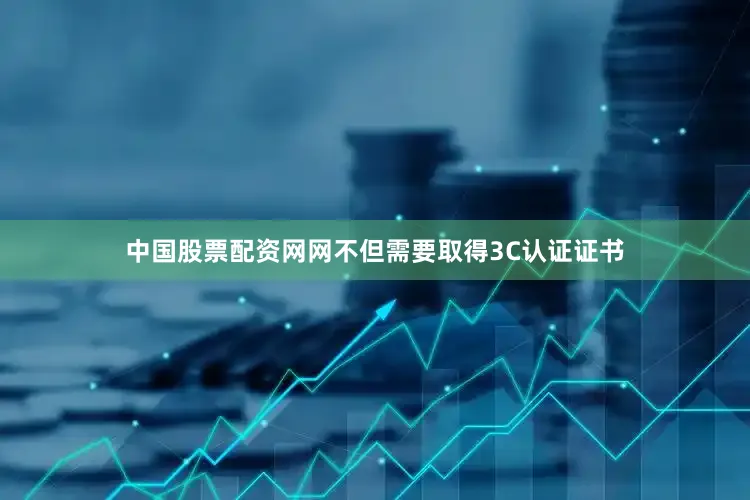 中国股票配资网网不但需要取得3C认证证书