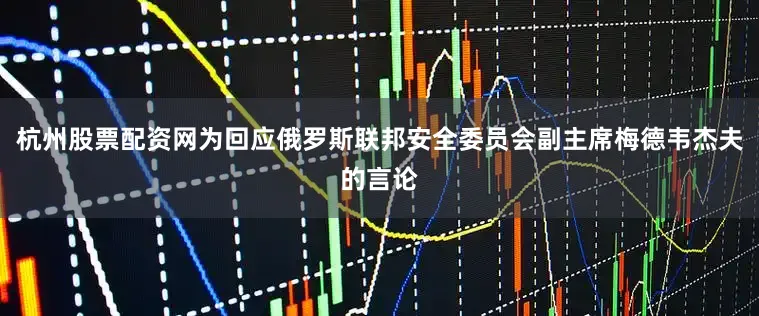 杭州股票配资网为回应俄罗斯联邦安全委员会副主席梅德韦杰夫的言论