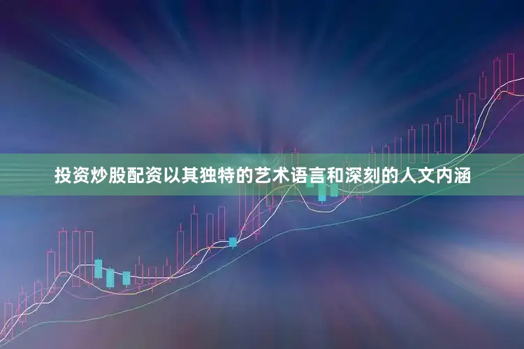 投资炒股配资以其独特的艺术语言和深刻的人文内涵
