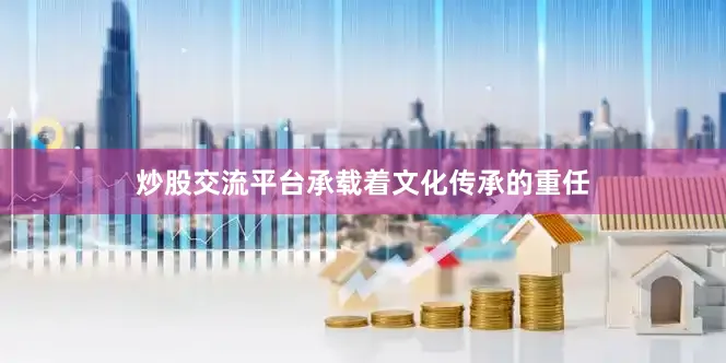 炒股交流平台承载着文化传承的重任
