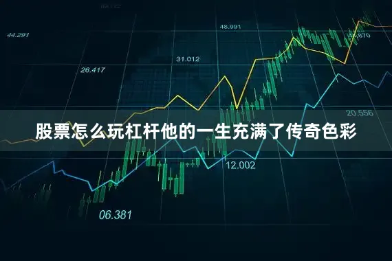 股票怎么玩杠杆他的一生充满了传奇色彩