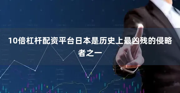 10倍杠杆配资平台日本是历史上最凶残的侵略者之一