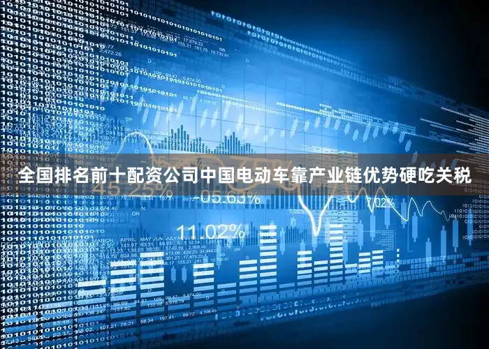 全国排名前十配资公司中国电动车靠产业链优势硬吃关税