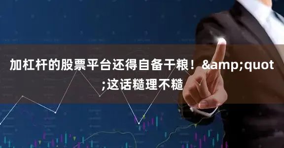 加杠杆的股票平台还得自备干粮！&quot;这话糙理不糙