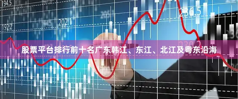 股票平台排行前十名广东韩江、东江、北江及粤东沿海