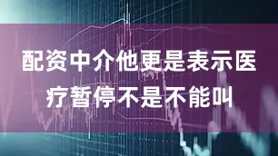 配资中介他更是表示医疗暂停不是不能叫