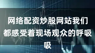 网络配资炒股网站我们都感受着现场观众的呼吸