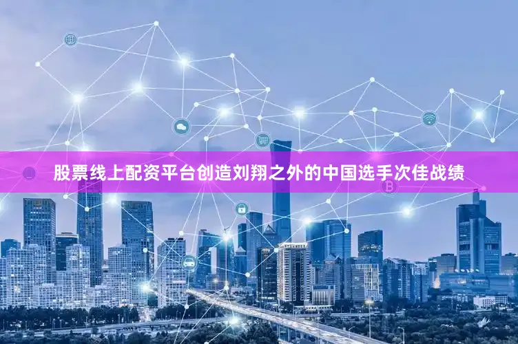 股票线上配资平台创造刘翔之外的中国选手次佳战绩