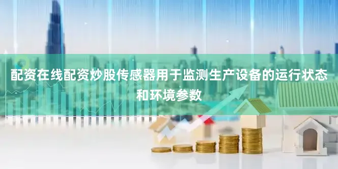 配资在线配资炒股传感器用于监测生产设备的运行状态和环境参数