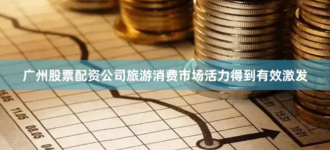 广州股票配资公司旅游消费市场活力得到有效激发