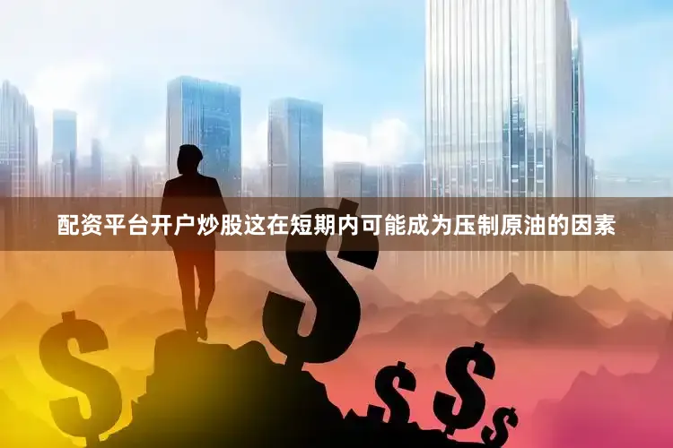 配资平台开户炒股这在短期内可能成为压制原油的因素