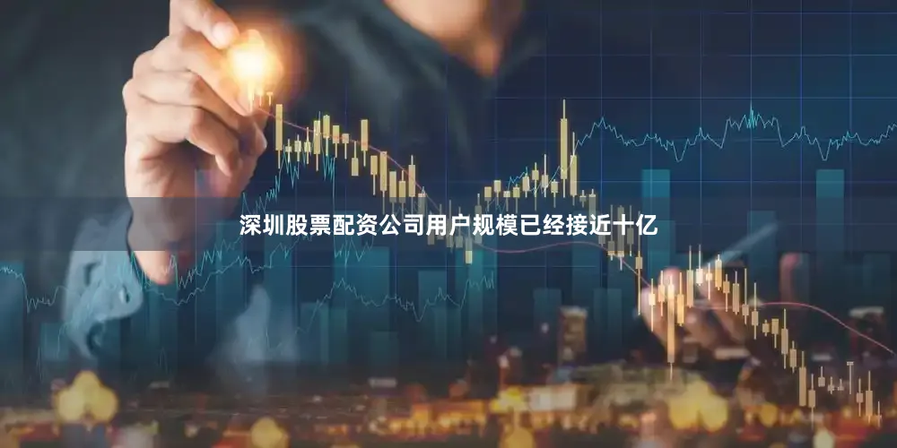 深圳股票配资公司用户规模已经接近十亿
