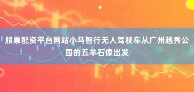 股票配资平台网站小马智行无人驾驶车从广州越秀公园的五羊石像出发